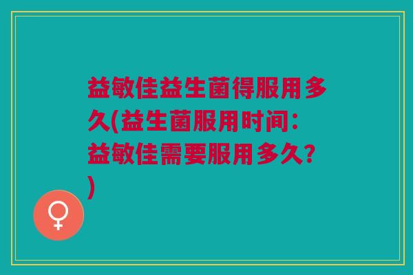 益敏佳益生菌得服用多久(益生菌服用时间:益敏佳需要服用多久?) 益敏佳益生菌得服用多久(益生菌服用时间:益敏佳需要服用多久?)