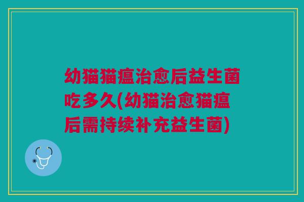 幼猫猫瘟治愈后益生菌吃多久(幼猫治愈猫瘟后需持续补充益生菌)