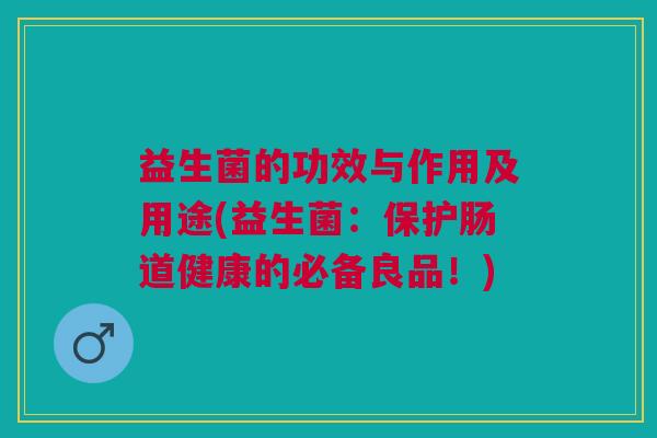 益生菌的功效与作用及用途(益生菌:保护肠道健康的必备良品!)