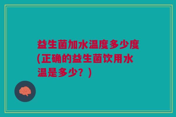 益生菌加水温度多少度(正确的益生菌饮用水温是多少?) 益生菌加水温度多少度(正确的益生菌饮用水温是多少?)