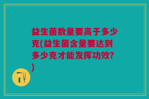 益生菌数量要高于多少克(益生菌含量要达到多少克才能发挥功效?)