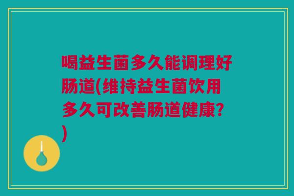 喝益生菌多久能调理好肠道(维持益生菌饮用多久可改善肠道健康?)