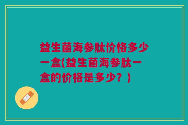 益生菌海参肽价格多少一盒(益生菌海参肽一盒的价格是多少?)