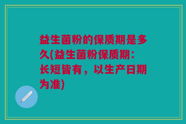 益生菌粉的保质期是多久(益生菌粉保质期:长短皆有,以生产日期为准)