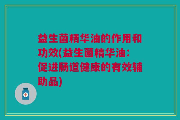益生菌精华油的作用和功效(益生菌精华油:促进肠道健康的有效辅助品)