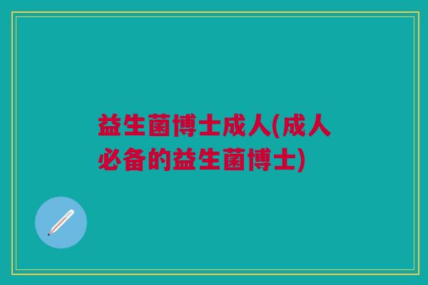 益生菌博士成人(成人必备的益生菌博士)