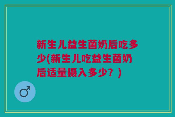 新生儿益生菌奶后吃多少(新生儿吃益生菌奶后适量摄入多少?)