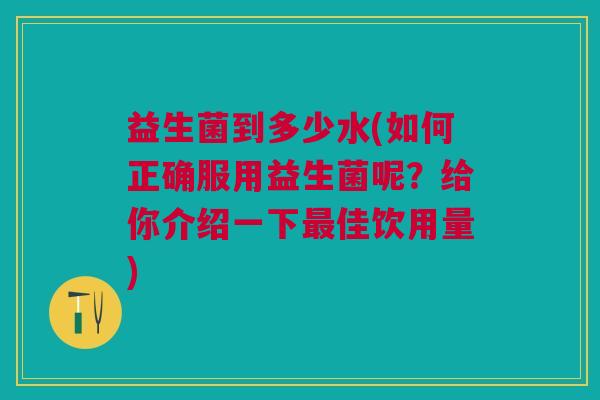 益生菌到多少水(如何正确服用益生菌呢?给你介绍一下佳饮用量) 益生菌到多少水(如何正确服用益生菌呢?给你介绍一下佳饮用量)
