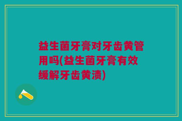 益生菌牙膏对牙齿黄管用吗(益生菌牙膏有效缓解牙齿黄渍)