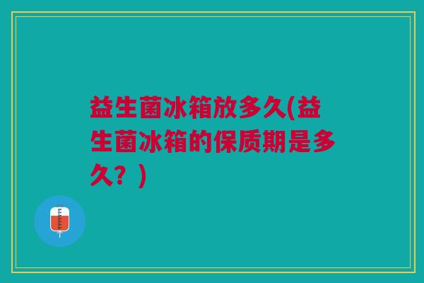 益生菌冰箱放多久(益生菌冰箱的保质期是多久?) 益生菌冰箱放多久(益生菌冰箱的保质期是多久?)