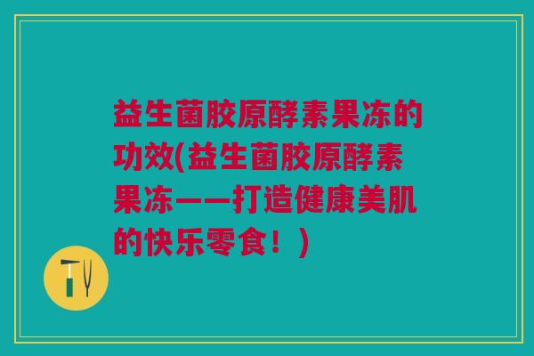 益生菌胶原酵素果冻的功效(益生菌胶原酵素果冻——打造健康美肌的快乐零食!)