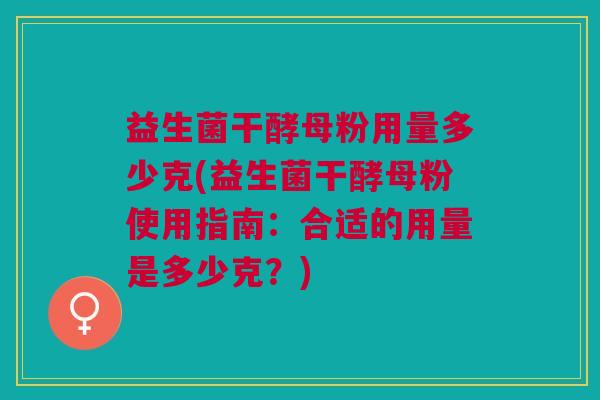 益生菌干酵母粉用量多少克(益生菌干酵母粉使用指南:合适的用量是多少克?)