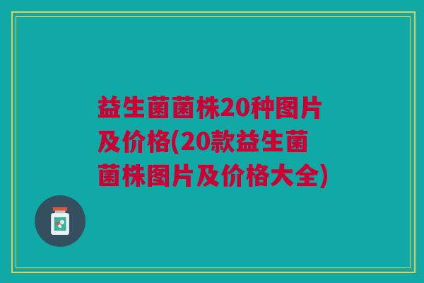 益生菌菌株20种图片及价格(20款益生菌菌株图片及价格大全)