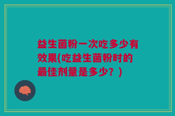 益生菌粉一次吃多少有效果(吃益生菌粉时的最佳剂量是多少?)