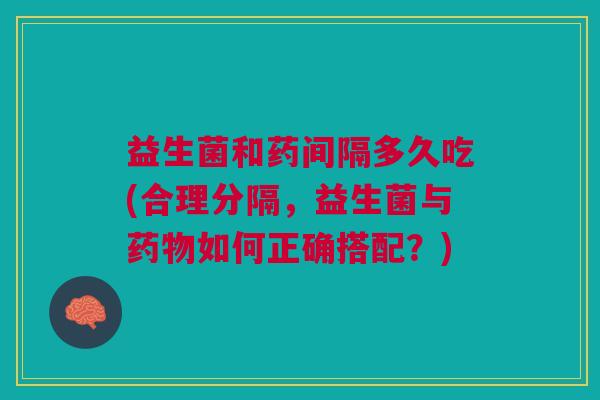 益生菌和药间隔多久吃(合理分隔,益生菌与药物如何正确搭配?)