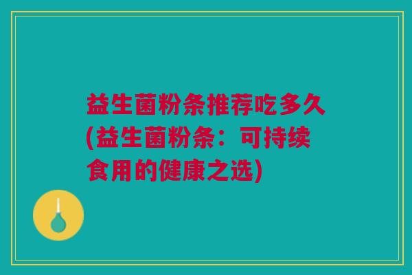 益生菌粉条推荐吃多久(益生菌粉条:可持续食用的健康之选)