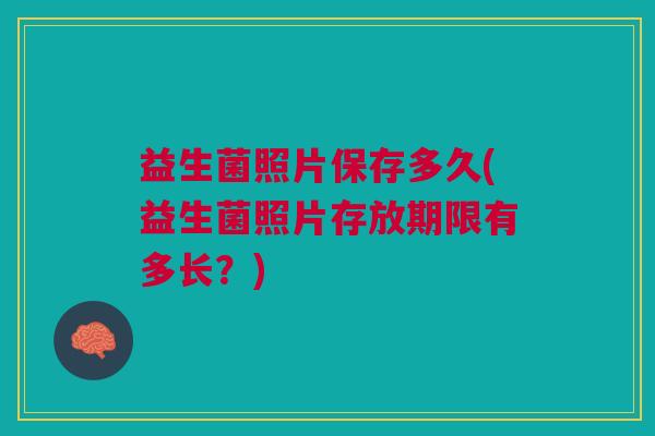 益生菌照片保存多久(益生菌照片存放期限有多长?)