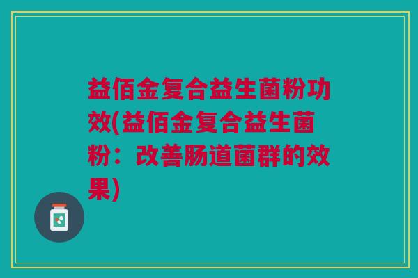 益佰金复合益生菌粉功效(益佰金复合益生菌粉:改善肠道菌群的效果)