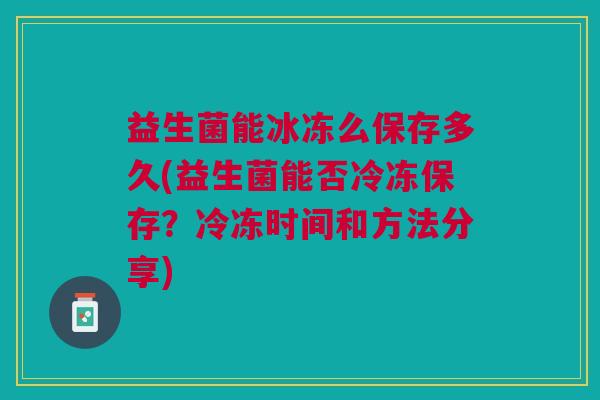 益生菌能冰冻么保存多久(益生菌能否冷冻保存?冷冻时间和方法分享) 益生菌能冰冻么保存多久(益生菌能否冷冻保存?冷冻时间和方法分享)