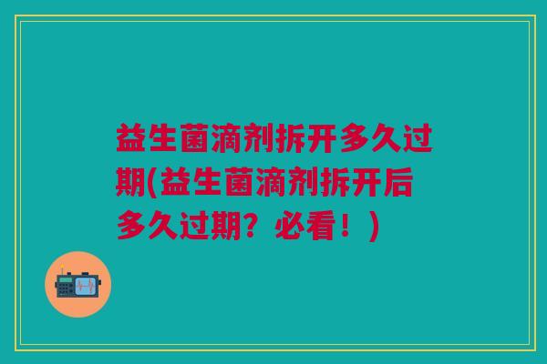 益生菌滴剂拆开多久过期(益生菌滴剂拆开后多久过期?必看!) 益生菌滴剂拆开多久过期(益生菌滴剂拆开后多久过期?必看!)