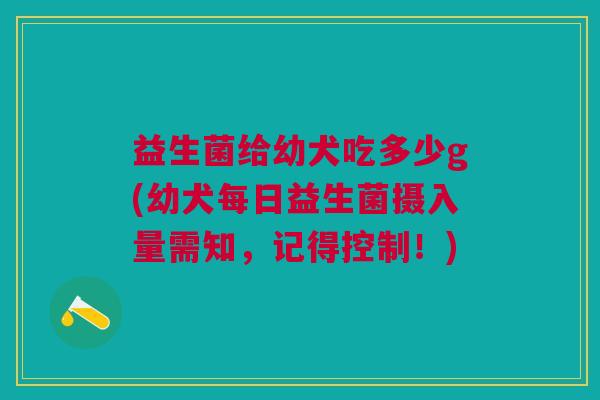 益生菌给幼犬吃多少g(幼犬每日益生菌摄入量需知，记得控制！)