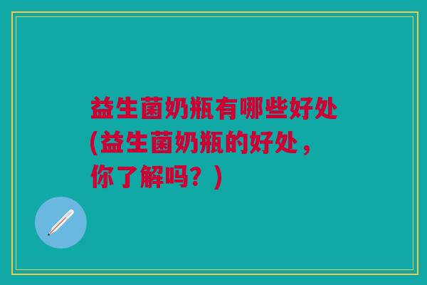 益生菌奶瓶有哪些好处(益生菌奶瓶的好处,你了解吗?)