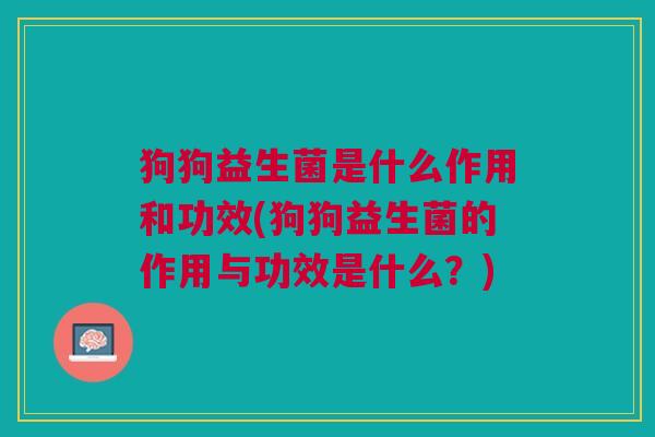 狗狗益生菌是什么作用和功效(狗狗益生菌的作用与功效是什么?)