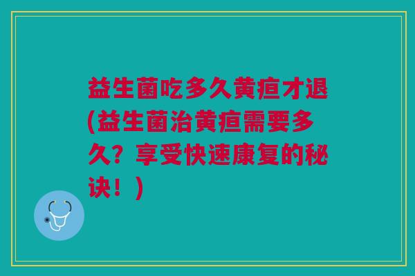 益生菌吃多久黄疸才退(益生菌治黄疸需要多久?享受快速康复的秘诀!)