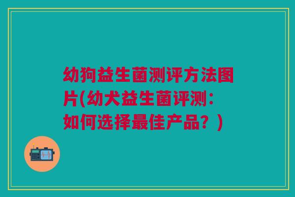 幼狗益生菌测评方法图片(幼犬益生菌评测：如何选择最佳产品？)