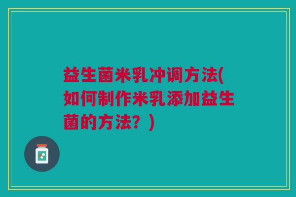 益生菌米乳冲调方法(如何制作米乳添加益生菌的方法?)