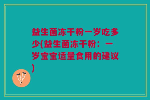 益生菌冻干粉一岁吃多少(益生菌冻干粉:一岁宝宝适量食用的建议) 益生菌冻干粉一岁吃多少(益生菌冻干粉:一岁宝宝适量食用的建议)