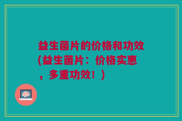 益生菌片的价格和功效(益生菌片:价格实惠,多重功效!) 益生菌片的价格和功效(益生菌片:价格实惠,多重功效!)