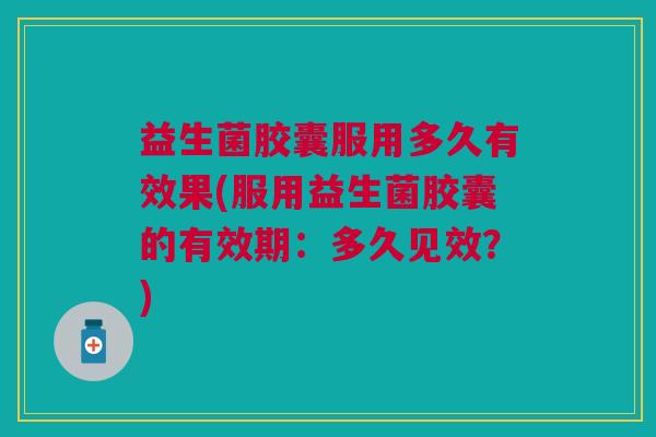 益生菌胶囊服用多久有效果(服用益生菌胶囊的有效期:多久见效?)