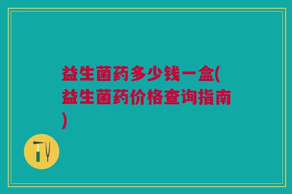 益生菌药多少钱一盒(益生菌药价格查询指南)