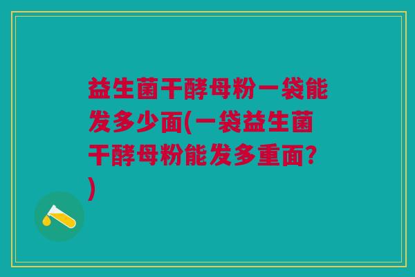 益生菌干酵母粉一袋能发多少面(一袋益生菌干酵母粉能发多重面?)