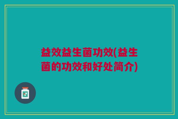 益效益生菌功效(益生菌的功效和好处简介)
