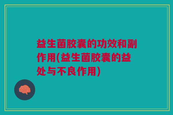 益生菌胶囊的功效和副作用(益生菌胶囊的益处与不良作用)