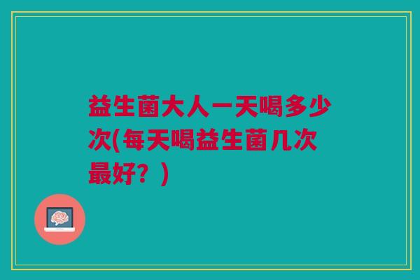 益生菌大人一天喝多少次(每天喝益生菌几次最好？)