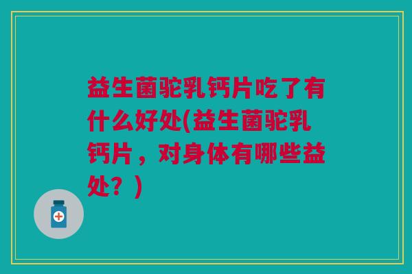 益生菌驼乳钙片吃了有什么好处(益生菌驼乳钙片,对身体有哪些益处?) 益生菌驼乳钙片吃了有什么好处(益生菌驼乳钙片,对身体有哪些益处?)