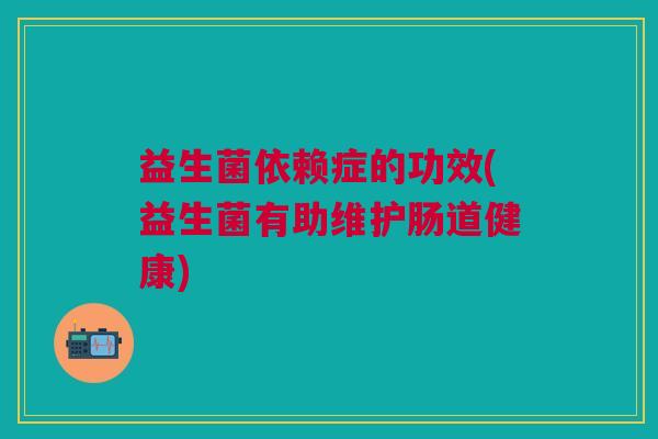 益生菌依赖症的功效(益生菌有助维护肠道健康)