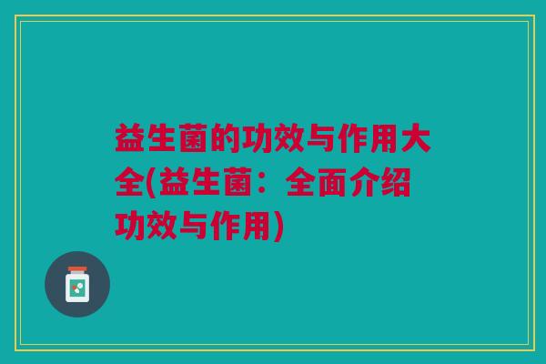 益生菌的功效与作用大全(益生菌:全面介绍功效与作用)