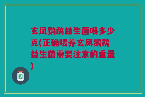 玄凤鹦鹉益生菌喂多少克(正确喂养玄凤鹦鹉益生菌需要注意的重量)