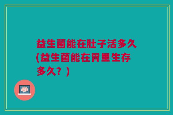 益生菌能在肚子活多久(益生菌能在胃里生存多久?)