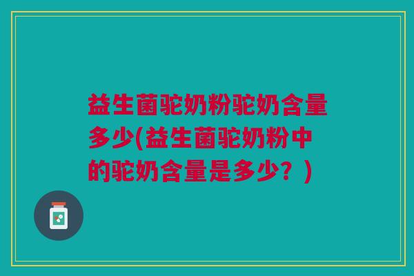 益生菌驼奶粉驼奶含量多少(益生菌驼奶粉中的驼奶含量是多少?)