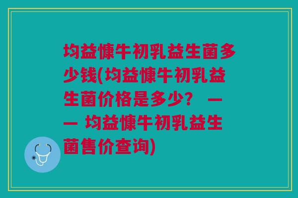 均益慷牛初乳益生菌多少钱(均益慷牛初乳益生菌价格是多少? —— 均益慷牛初乳益生菌售价查询)