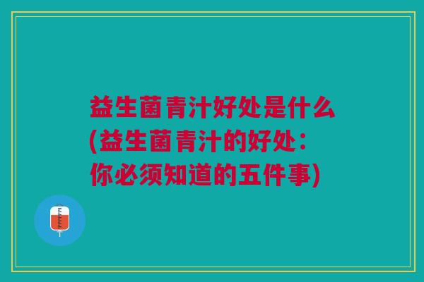 益生菌青汁好处是什么(益生菌青汁的好处:你必须知道的五件事)