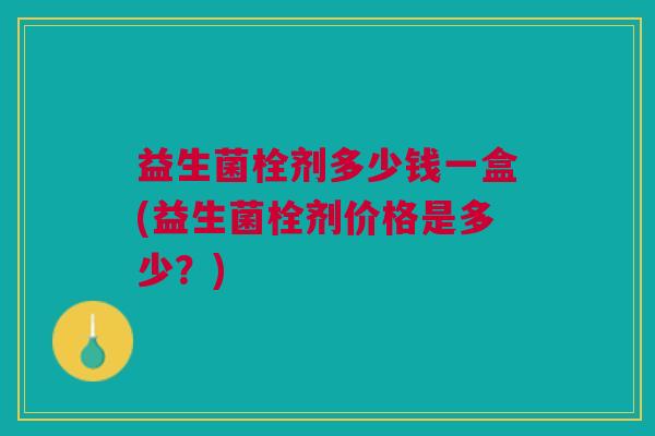 益生菌栓剂多少钱一盒(益生菌栓剂价格是多少?)