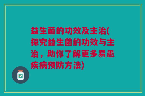 益生菌的功效及主治(探究益生菌的功效与主治,助你了解更多易患疾病预防方法)