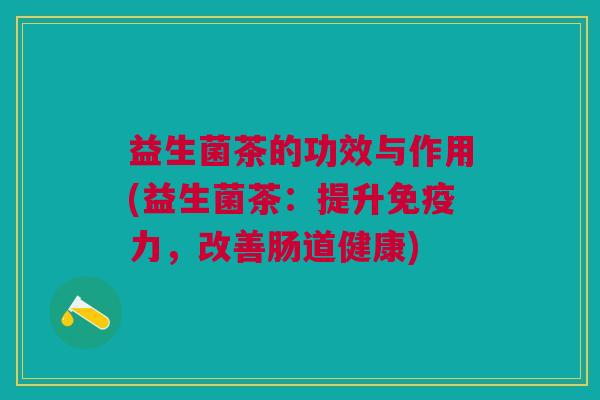 益生菌茶的功效与作用(益生菌茶:提升免疫力,改善肠道健康)