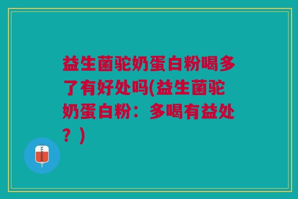 益生菌驼奶蛋白粉喝多了有好处吗(益生菌驼奶蛋白粉:多喝有益处?) 益生菌驼奶蛋白粉喝多了有好处吗(益生菌驼奶蛋白粉:多喝有益处?)